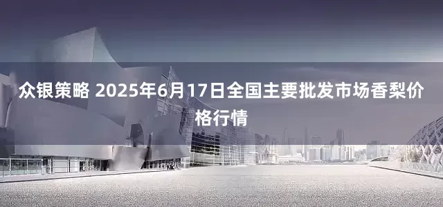 众银策略 2025年6月17日全国主要批发市场香梨价格行情