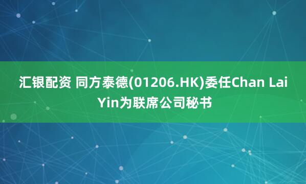 汇银配资 同方泰德(01206.HK)委任Chan Lai Yin为联席公司秘书