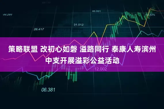 策略联盟 改初心如磐 溢路同行 泰康人寿滨州中支开展溢彩公益活动