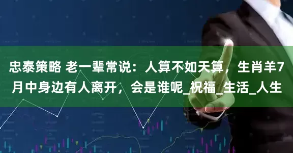忠泰策略 老一辈常说：人算不如天算，生肖羊7月中身边有人离开，会是谁呢_祝福_生活_人生