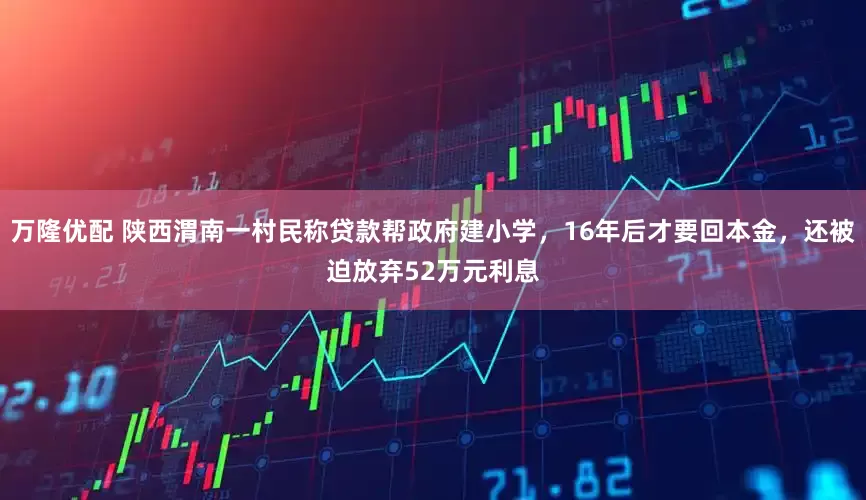 万隆优配 陕西渭南一村民称贷款帮政府建小学，16年后才要回本金，还被迫放弃52万元利息