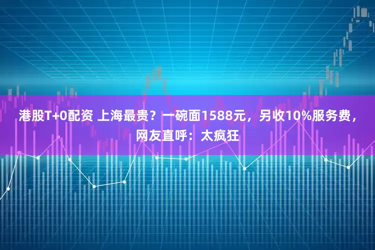 港股T+0配资 上海最贵？一碗面1588元，另收10%服务费，网友直呼：太疯狂