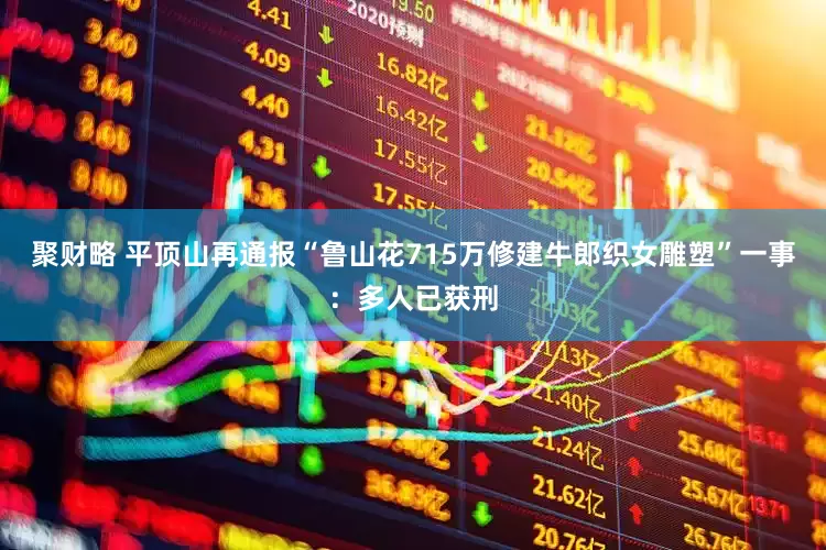 聚财略 平顶山再通报“鲁山花715万修建牛郎织女雕塑”一事：多人已获刑
