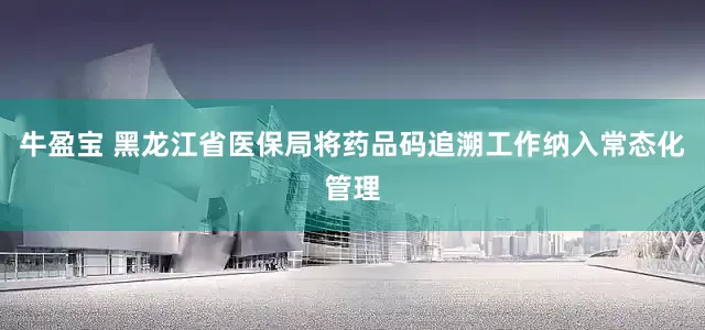 牛盈宝 黑龙江省医保局将药品码追溯工作纳入常态化管理