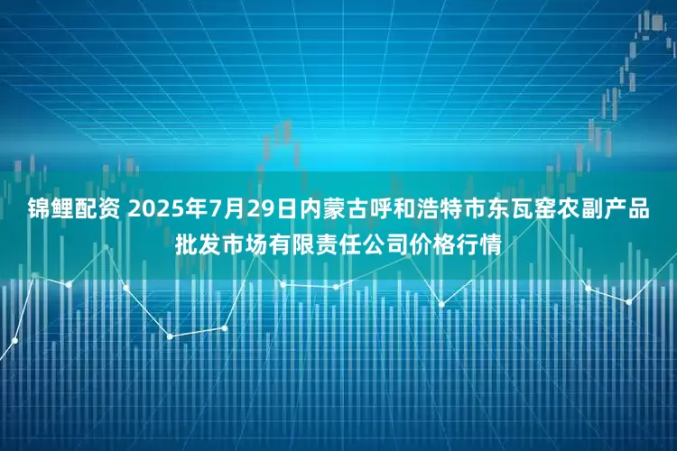 锦鲤配资 2025年7月29日内蒙古呼和浩特市东瓦窑农副产品批发市场有限责任公司价格行情