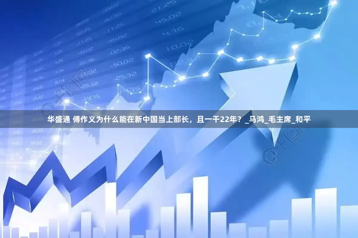 华盛通 傅作义为什么能在新中国当上部长，且一干22年？_马鸿_毛主席_和平