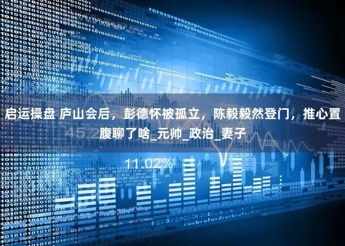 启运操盘 庐山会后，彭德怀被孤立，陈毅毅然登门，推心置腹聊了啥_元帅_政治_妻子