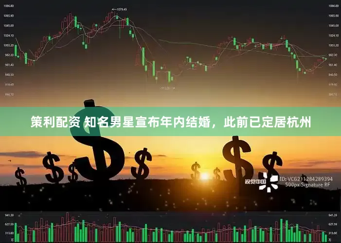 策利配资 知名男星宣布年内结婚，此前已定居杭州