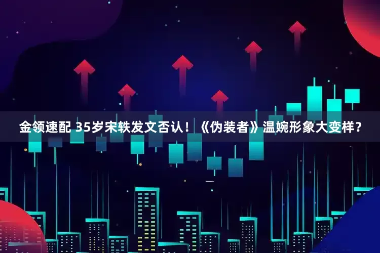 金领速配 35岁宋轶发文否认！《伪装者》温婉形象大变样？