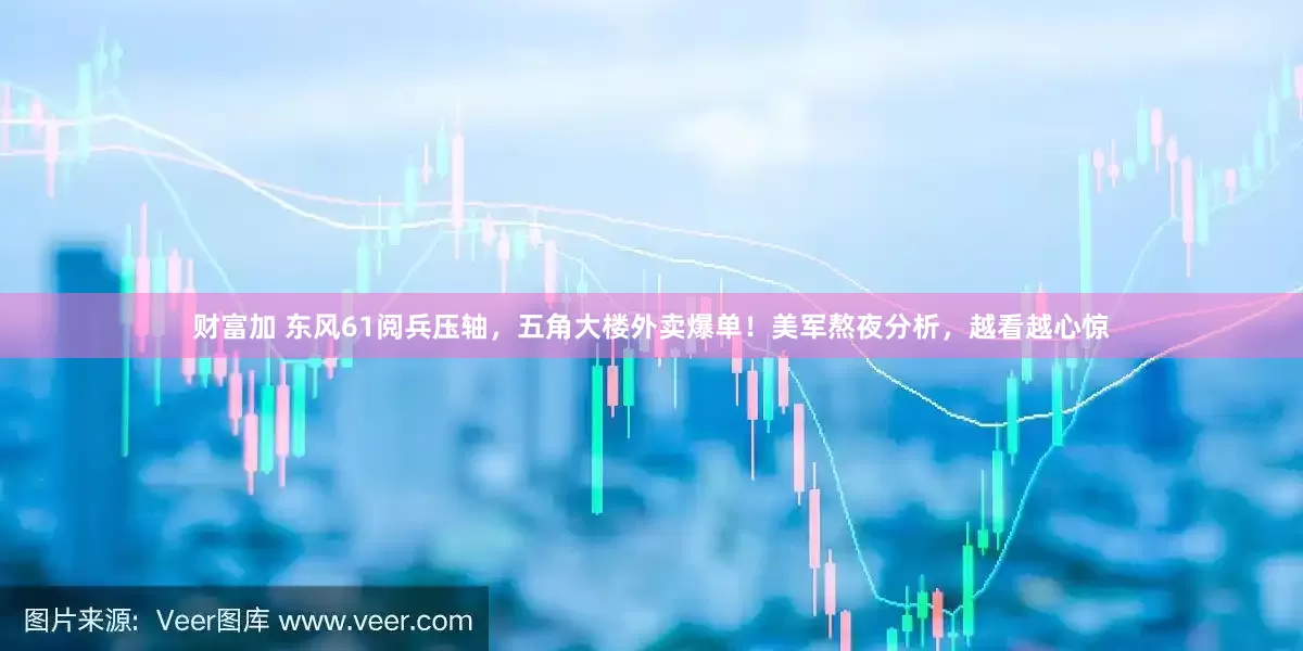 财富加 东风61阅兵压轴，五角大楼外卖爆单！美军熬夜分析，越看越心惊