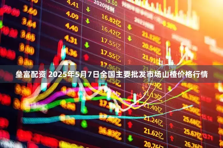 垒富配资 2025年5月7日全国主要批发市场山楂价格行情