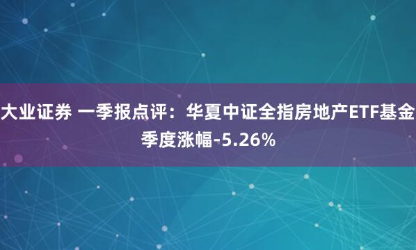 大业证券 一季报点评:华夏中证全指房地产ETF基金季度涨幅-5.26%