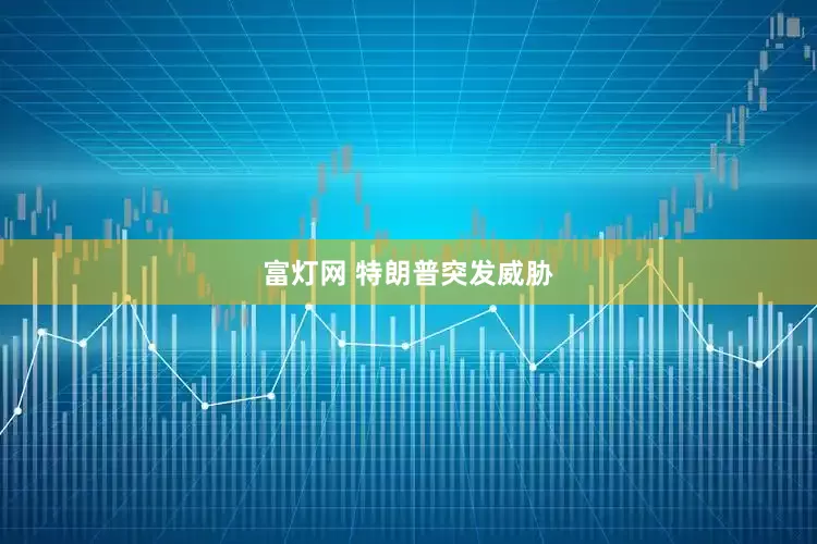 富灯网 特朗普突发威胁