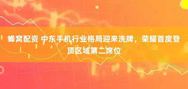 蜂窝配资 中东手机行业格局迎来洗牌，荣耀首度登顶区域第二席位