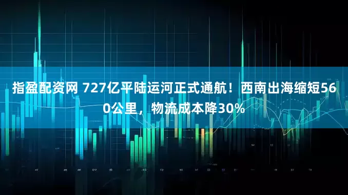 指盈配资网 727亿平陆运河正式通航！西南出海缩短560公里，物流成本降30%